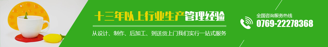 十三年以上行業(yè)生產(chǎn)管理經(jīng)驗(yàn) 從設(shè)計(jì)、制作、后加工、到送貨上門(mén)我們實(shí)行一站式服務(wù) 全國(guó)咨詢(xún)服務(wù)熱線(xiàn)0769-22278368  